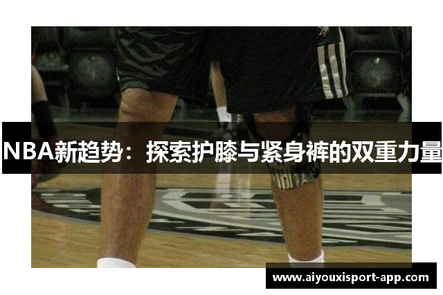 NBA新趋势：探索护膝与紧身裤的双重力量