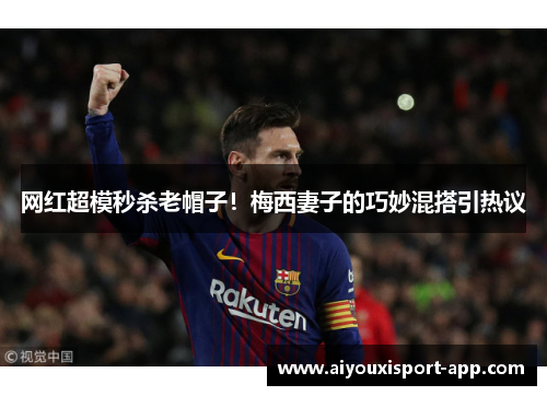 网红超模秒杀老帽子！梅西妻子的巧妙混搭引热议