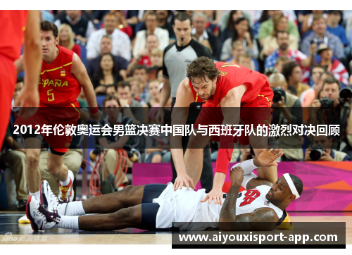 2012年伦敦奥运会男篮决赛中国队与西班牙队的激烈对决回顾