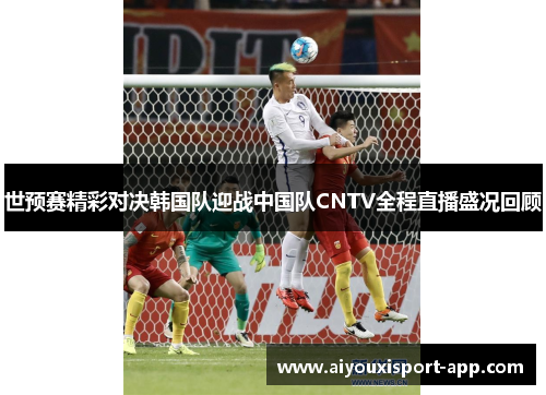 世预赛精彩对决韩国队迎战中国队CNTV全程直播盛况回顾